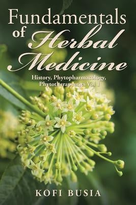 Fundamentals of Herbal Medicine: History, Phytopharmacology and Phytotherapeutics Vol 1 by Busia, Kofi