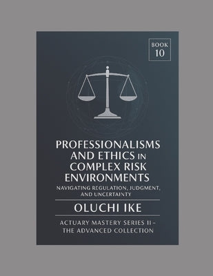 Professionalism and Ethics in Complex Risk Environments: Navigating Regulation, Judgment, and Uncertainty by Ike, Oluchi