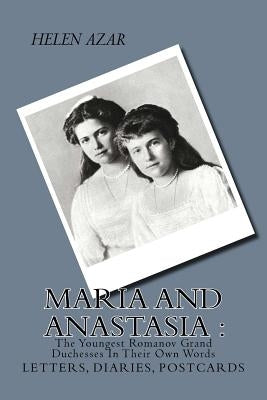 MARIA and ANASTASIA: The Youngest Romanov Grand Duchesses In Their Own Words: Letters, Diaries, Postcards. by Azar, Helen