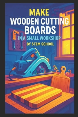 Make Wooden Cutting Boards in a Small Workshop: Craft Custom Hardwood Boards with Unique Laser Engraving Designs by School, Stem
