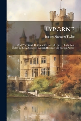 Tyborne: And 'who Went Thither in the Days of Queen Elizabeth', a Sketch by the Authoress of 'eastern Hospitals and English Nur by Taylor, Frances Margaret