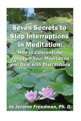 Seven Secrets to Stop Interruptions in Meditation: How to Concentrate and Focus on Your Meditation and Deal with Distractions by Freedman Ph. D., Jerome