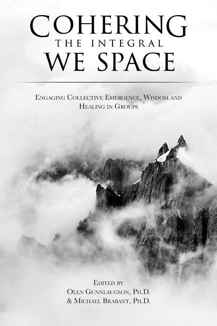 Cohering the Integral We Space: Engaging Collective Emergence, Wisdom and Healing in Groups by Gunnlaugson, Olen