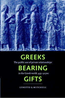 Greeks Bearing Gifts: The Public Use of Private Relationships in the Greek World, 435 323 BC by Mitchell, Lynette Gail