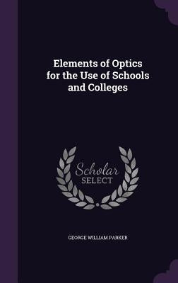 Elements of Optics for the Use of Schools and Colleges by Parker, George William