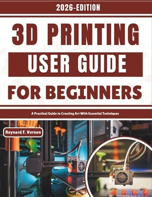 3D Printing User Guide For Beginners: A Practical Guide to Creating Art With Essential Techniques by Vernon, Reynard F.