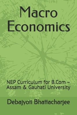 Macro Economics: NEP Curriculum for B.Com - Assam & Gauhati University by Bhattacharjee, Debajyoti