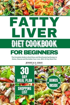 Fatty Liver Diet Cookbook for Beginners: The Complete Guide to Nutritious and Mouthwatering Recipes to Detox, Cleanse and Revitalize Your Liver, With by Gray, Joshua S.