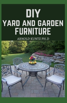 DIY Yard and Garden Furniture: Complete Guide and Step-By-Step Projects for Your Yard, Deck and Patio by Kuntz Ph. D., Arnold