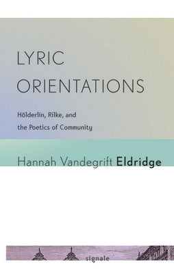 Lyric Orientations: Hölderlin, Rilke, and the Poetics of Community by Eldridge, Hannah Vandegrift
