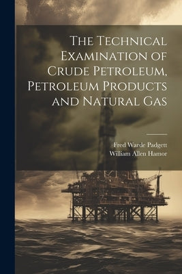 The Technical Examination of Crude Petroleum, Petroleum Products and Natural Gas by Hamor, William Allen