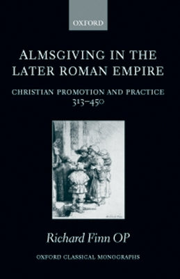 Almsgiving in the Later Roman Empire: Christian Promotion and Practice (313-450) by Finn, Richard
