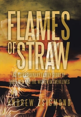 Flames of Straw: An Extraordinary Family Story of Three Men and the Women in Their Lives by Zsigmond, Andrew