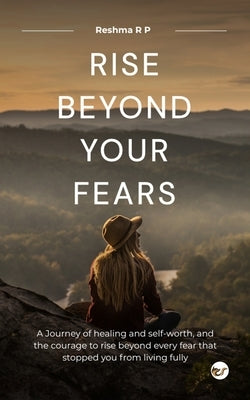 Rise beyond your fears: A journey of healing and self-worth, and the courage to rise beyond every fear that stopped you from living fully. by Rp, Reshma