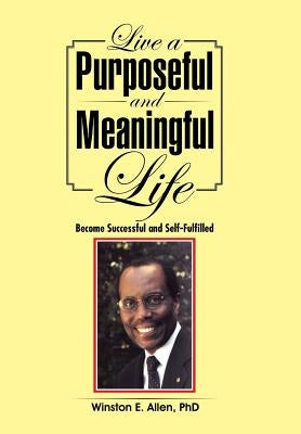 Live a Purposeful and Meaningful Life: Become Successful and Self-Fulfilled by Allen, Winston E.
