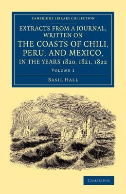 Extracts from a Journal, Written on the Coasts of Chili, Peru, and Mexico, in the Years 1820, 1821, 1822 by Hall, Basil