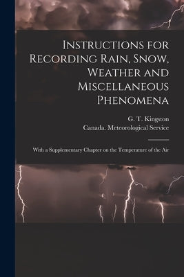 Instructions for Recording Rain, Snow, Weather and Miscellaneous Phenomena [microform]: With a Supplementary Chapter on the Temperature of the Air by Kingston, G. T. (George Templeman) 1.