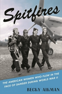 Spitfires: The American Women Who Flew in the Face of Danger During World War II by Aikman, Becky