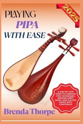 Playing Pipa with Ease: A Step-By-Step Guide To Learning Pipa Techniques, Reading Sheet Music, And Playing Songs With Confidence by Thorpe, Brenda