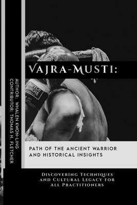 Vajra-Musti: Path of the Ancient Warrior and Historical Insights: Discovering Techniques and Cultural Legacy for All Practitioners by Fletcher, Thomas H.