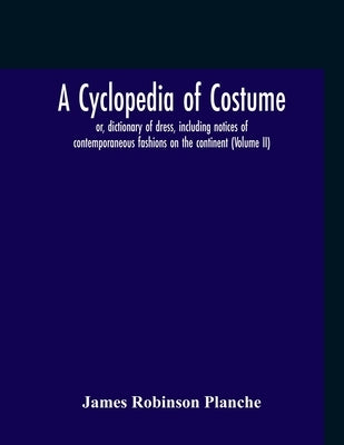 A Cyclopedia Of Costume, Or, Dictionary Of Dress, Including Notices Of Contemporaneous Fashions On The Continent; A General Chronological History Of T by Robinson Planche, James