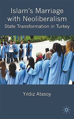 Islam's Marriage with Neoliberalism: State Transformation in Turkey by Atasoy, Y.
