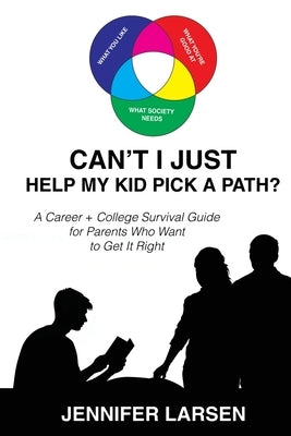 Can't I Just Help My Kid Pick A Path? A Career + College Guide for Parents Who Want to Get it Right by Larsen, Jennifer