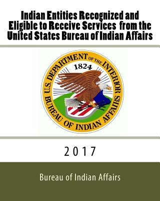 Indian Entities Recognized and Eligible to Receive Services from the United States Bureau of Indian Affairs: 2017 by Indian Affairs, Bureau Of