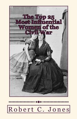 The Top 25 Most Influential Women of the Civil War by Jones, Robert C.
