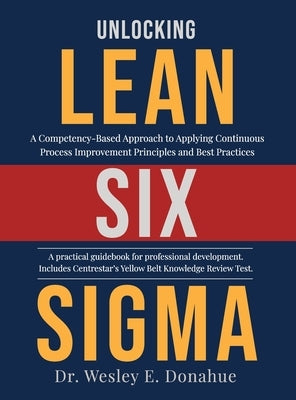 Unlocking Lean Six Sigma: A Competency-Based Approach to Applying Continuous Process Improvement Principles and Best Practices by Donahue, Wesley
