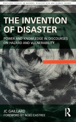 The Invention of Disaster: Power and Knowledge in Discourses on Hazard and Vulnerability by Gaillard, Jc