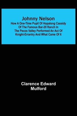 Johnny Nelson; How a one-time pupil of Hopalong Cassidy of the famous Bar-20 ranch in the Pecos Valley performed an act of knight-errantry and what ca by Edward Mulford, Clarence