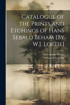 Catalogue of the Prints and Etchings of Hans Sebald Beham [By W.J. Loftie] by Loftie, William John