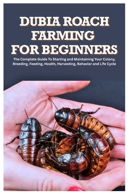 Dubia Roach Farming for Beginners: The Complete Guide to Starting and Maintaining Your Colony, Breeding, Feeding, Health, Harvesting, Behavior and Lif by Hayton, George C.