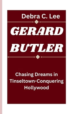 Gerard Butler: Chasing Dreams in Tinseltown-Conquering Hollywood by C. Lee, Debra