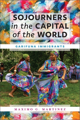 Sojourners in the Capital of the World: Garifuna Immigrants by Martinez, Maximo G.