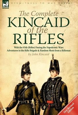 The Complete Kincaid of the Rifles-With the 95th (Rifles) During the Napoleonic Wars: Adventures in the Rifle Brigade & Random Shots from a Rifleman by Kincaid, John