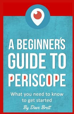 A Beginner's Guide to Periscope: What you need to know to get started by Brett, Dave