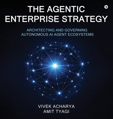 The Agentic Enterprise Strategy: Architecting and Governing Autonomous AI Agent Ecosystems by Vivek Acharya