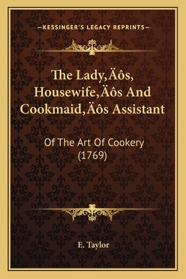 The Lady's, Housewife's And Cookmaid's Assistant: Of The Art Of Cookery (1769) by Taylor, E.