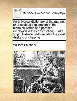 An Universal Dictionary of the Marine: Or, a Copious Explanation of the Technical Terms and Phrases Employed in the Construction, ... of a Ship. Illus by Falconer, William