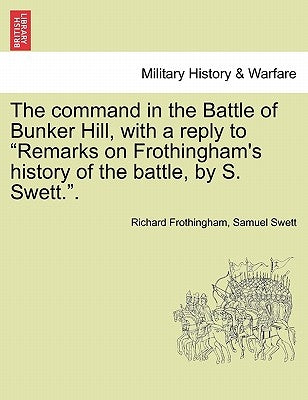 The Command in the Battle of Bunker Hill, with a Reply to Remarks on Frothingham's History of the Battle, by S. Swett.. by Frothingham, Richard