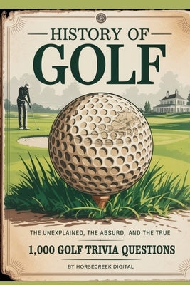 History of Golf: The Unexplained, The Absurd, and The True - 1,000 Golf Trivia Questions by Digital, Horsecreek