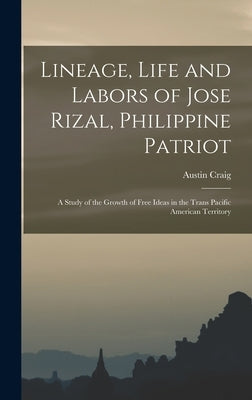 Lineage, Life and Labors of Jose Rizal, Philippine Patriot: a Study of the Growth of Free Ideas in the Trans Pacific American Territory by Craig, Austin 1872-