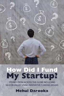 How Did I Fund My Startup?: Stories from Across the Globe Including Silicon Valley Using Innovative Funding Means by Darooka, Mehul