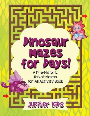 Dinosaur Mazes for Days! A Pre-Historic Ton of Mazes for All Activity Book by Jupiter Kids