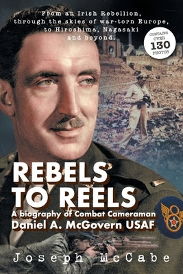 Rebels to Reels: A biography of Combat Cameraman Daniel A. McGovern USAF by McCabe, Joseph