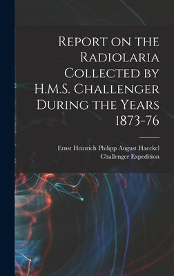 Report on the Radiolaria Collected by H.M.S. Challenger During the Years 1873-76 by Haeckel, Ernst Heinrich Philipp August