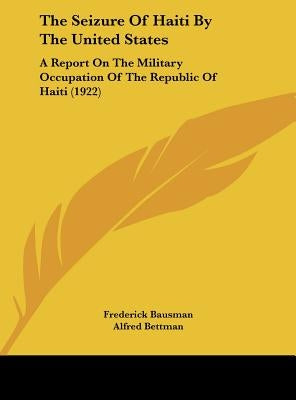 The Seizure Of Haiti By The United States: A Report On The Military Occupation Of The Republic Of Haiti (1922) by Bausman, Frederick