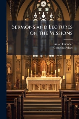Sermons and Lectures on the Missions: A Collection of Sermons, Lectures, and Sketches on the Catholic Missions by Huonder, Anton